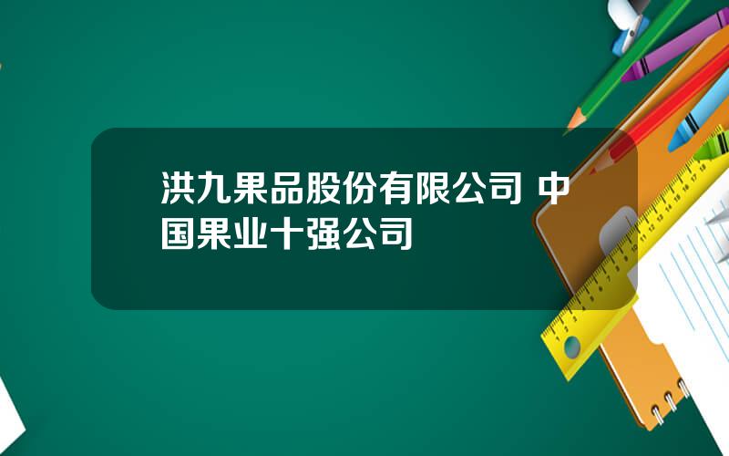 洪九果品股份有限公司 中国果业十强公司